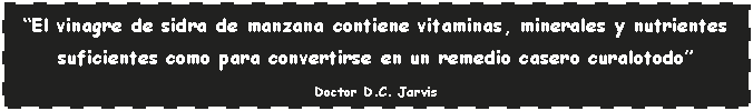 Cuadro de texto: El vinagre de sidra de manzana contiene vitaminas, minerales y nutrientes suficientes como para convertirse en un remedio casero curalotodoDoctor D.C. Jarvis